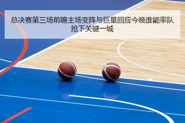总决赛第三场前瞻主场变阵与巨星回应今晚谁能率队抢下关键一城