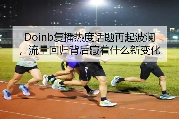 Doinb复播热度话题再起波澜，流量回归背后藏着什么新变化